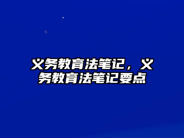 義務(wù)教育法筆記，義務(wù)教育法筆記要點(diǎn)