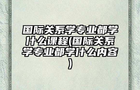 國際關(guān)系學(xué)專業(yè)都學(xué)什么課程(國際關(guān)系學(xué)專業(yè)都學(xué)什么內(nèi)容)