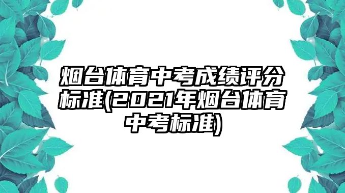 煙臺(tái)體育中考成績?cè)u(píng)分標(biāo)準(zhǔn)(2021年煙臺(tái)體育中考標(biāo)準(zhǔn))