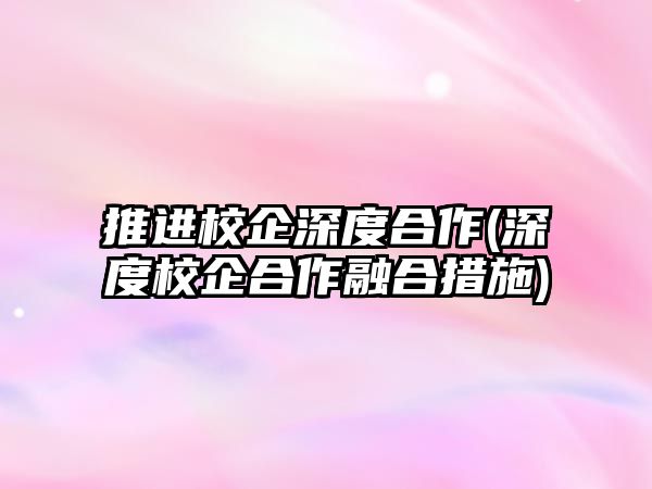 推進(jìn)校企深度合作(深度校企合作融合措施)