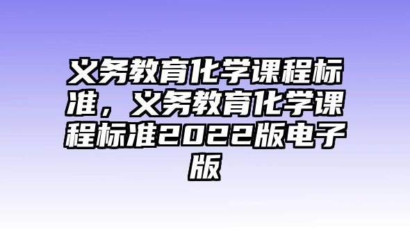 義務(wù)教育化學(xué)課程標(biāo)準(zhǔn)，義務(wù)教育化學(xué)課程標(biāo)準(zhǔn)2022版電子版