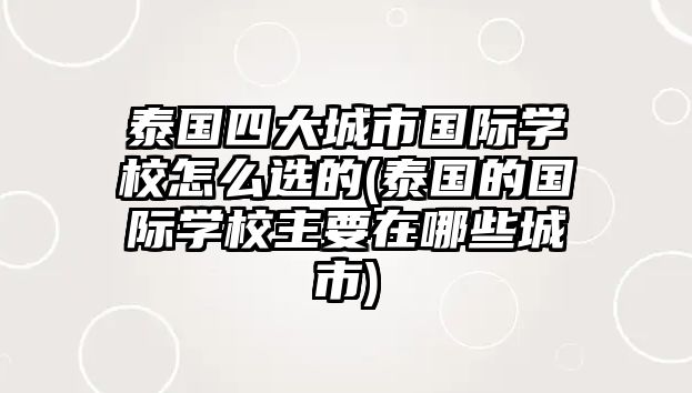 泰國(guó)四大城市國(guó)際學(xué)校怎么選的(泰國(guó)的國(guó)際學(xué)校主要在哪些城市)