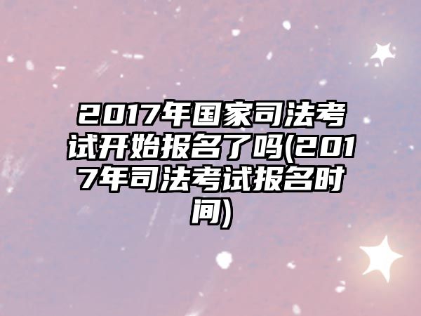 2017年國家司法考試開始報(bào)名了嗎(2017年司法考試報(bào)名時(shí)間)