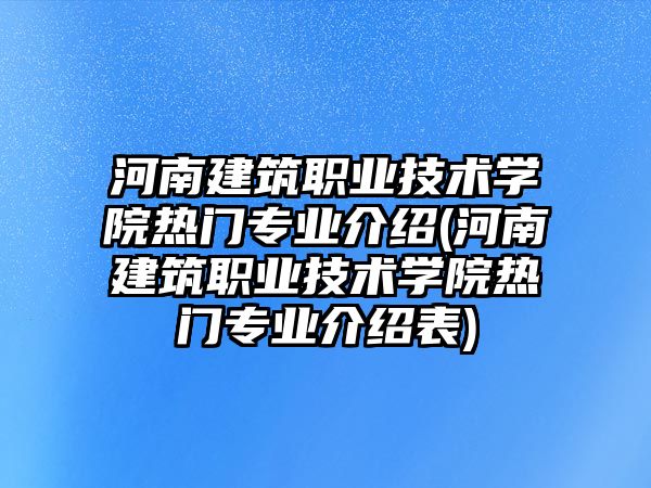 河南建筑職業(yè)技術學院熱門專業(yè)介紹(河南建筑職業(yè)技術學院熱門專業(yè)介紹表)