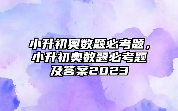 小升初奧數(shù)題必考題，小升初奧數(shù)題必考題及答案2023