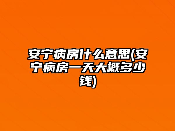 安寧病房什么意思(安寧病房一天大概多少錢)