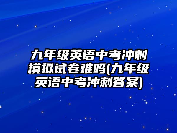 九年級(jí)英語(yǔ)中考沖刺模擬試卷難嗎(九年級(jí)英語(yǔ)中考沖刺答案)