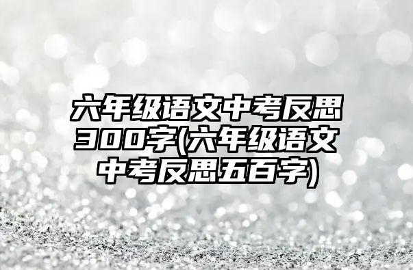 六年級(jí)語文中考反思300字(六年級(jí)語文中考反思五百字)