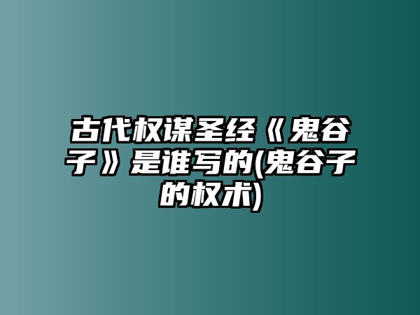 古代權(quán)謀圣經(jīng)《鬼谷子》是誰(shuí)寫的(鬼谷子的權(quán)術(shù))