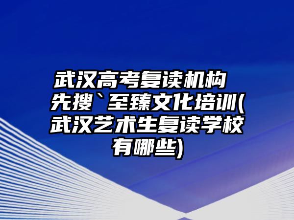 武漢高考復(fù)讀機(jī)構(gòu) 先搜`至臻文化培訓(xùn)(武漢藝術(shù)生復(fù)讀學(xué)校有哪些)