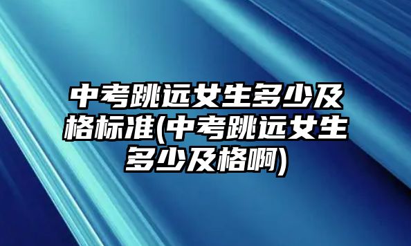 中考跳遠(yuǎn)女生多少及格標(biāo)準(zhǔn)(中考跳遠(yuǎn)女生多少及格啊)