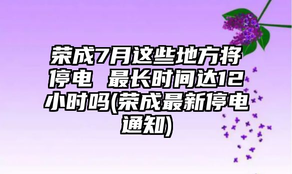 榮成7月這些地方將停電 最長時間達12小時嗎(榮成最新停電通知)