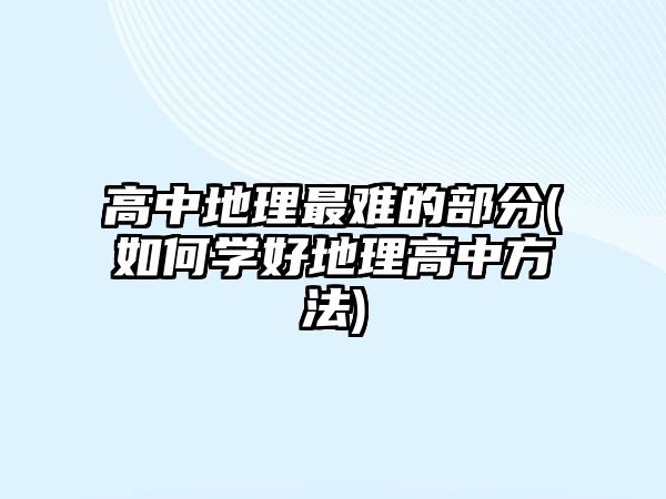 高中地理最難的部分(如何學(xué)好地理高中方法)