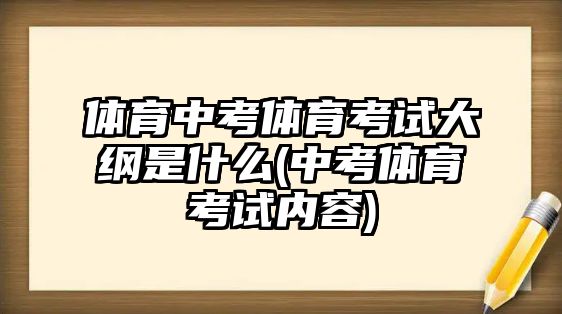 體育中考體育考試大綱是什么(中考體育考試內(nèi)容)