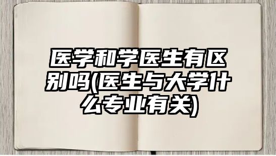 醫(yī)學(xué)和學(xué)醫(yī)生有區(qū)別嗎(醫(yī)生與大學(xué)什么專業(yè)有關(guān))