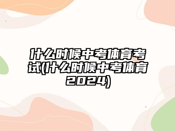 什么時候中考體育考試(什么時候中考體育2024)