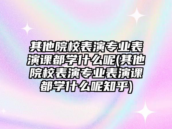 其他院校表演專業(yè)表演課都學什么呢(其他院校表演專業(yè)表演課都學什么呢知乎)