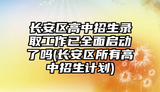 長安區(qū)高中招生錄取工作已全面啟動了嗎(長安區(qū)所有高中招生計劃)