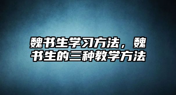 魏書(shū)生學(xué)習(xí)方法，魏書(shū)生的三種教學(xué)方法