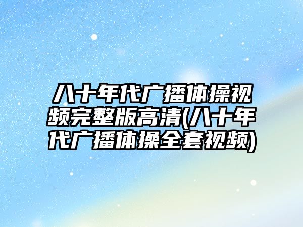 八十年代廣播體操視頻完整版高清(八十年代廣播體操全套視頻)