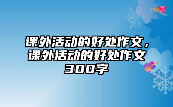 課外活動的好處作文，課外活動的好處作文300字