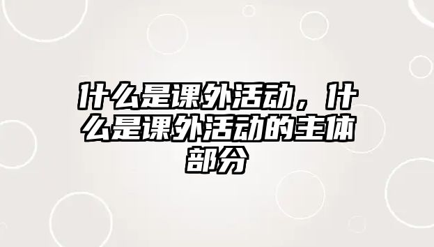 什么是課外活動，什么是課外活動的主體部分