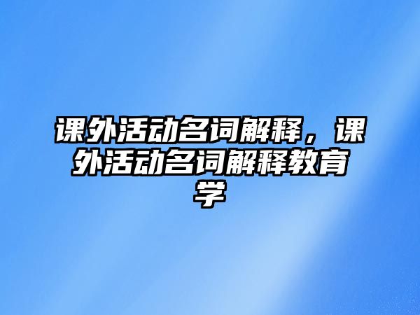 課外活動名詞解釋，課外活動名詞解釋教育學(xué)