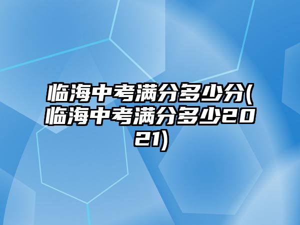 臨海中考滿分多少分(臨海中考滿分多少2021)