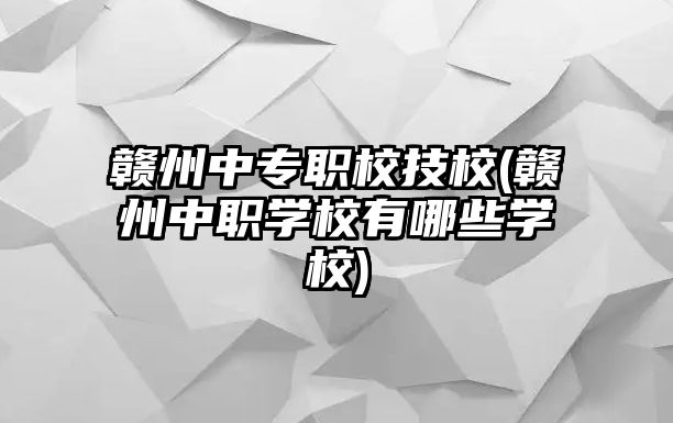 贛州中專職校技校(贛州中職學校有哪些學校)