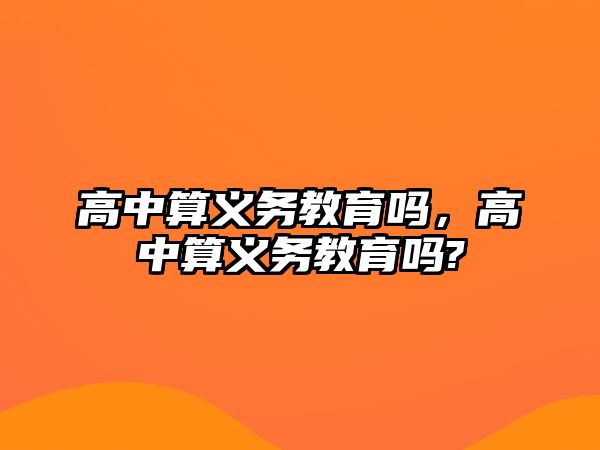 高中算義務(wù)教育嗎，高中算義務(wù)教育嗎?