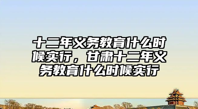 十二年義務(wù)教育什么時候?qū)嵭?，甘肅十二年義務(wù)教育什么時候?qū)嵭? class=