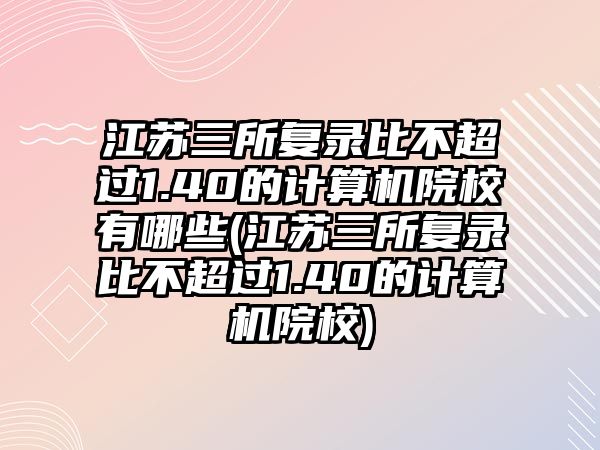 江蘇三所復(fù)錄比不超過(guò)1.40的計(jì)算機(jī)院校有哪些(江蘇三所復(fù)錄比不超過(guò)1.40的計(jì)算機(jī)院校)