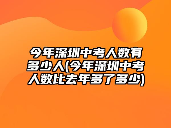 今年深圳中考人數(shù)有多少人(今年深圳中考人數(shù)比去年多了多少)