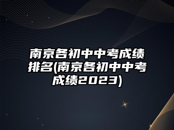 南京各初中中考成績排名(南京各初中中考成績2023)