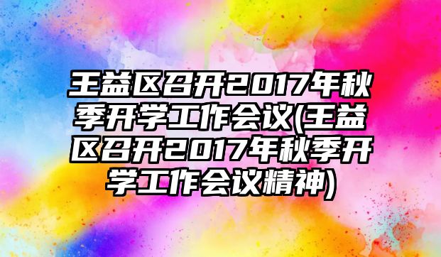 王益區(qū)召開2017年秋季開學(xué)工作會議(王益區(qū)召開2017年秋季開學(xué)工作會議精神)