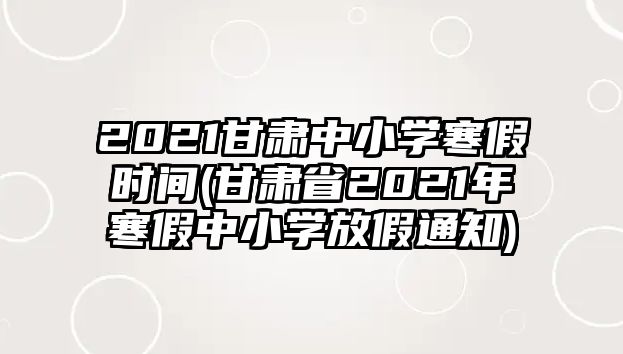 2021甘肅中小學(xué)寒假時間(甘肅省2021年寒假中小學(xué)放假通知)