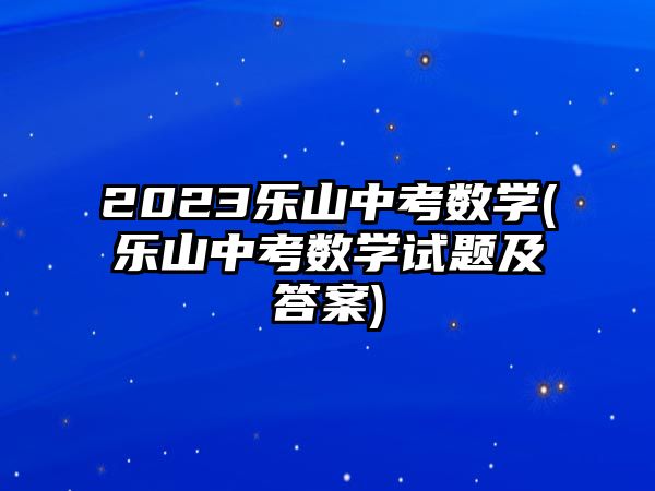 2023樂山中考數(shù)學(xué)(樂山中考數(shù)學(xué)試題及答案)