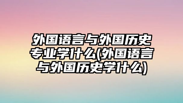 外國(guó)語(yǔ)言與外國(guó)歷史專業(yè)學(xué)什么(外國(guó)語(yǔ)言與外國(guó)歷史學(xué)什么)