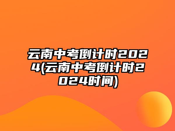 云南中考倒計時2024(云南中考倒計時2024時間)