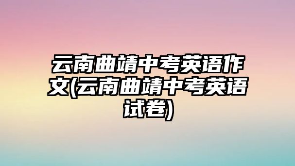 云南曲靖中考英語(yǔ)作文(云南曲靖中考英語(yǔ)試卷)