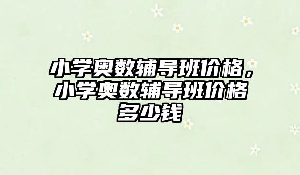 小學奧數(shù)輔導班價格，小學奧數(shù)輔導班價格多少錢