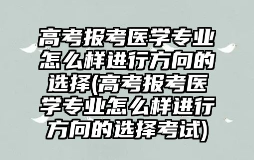 高考報考醫(yī)學(xué)專業(yè)怎么樣進行方向的選擇(高考報考醫(yī)學(xué)專業(yè)怎么樣進行方向的選擇考試)