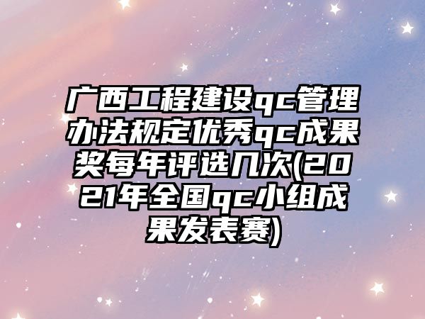 廣西工程建設(shè)qc管理辦法規(guī)定優(yōu)秀qc成果獎(jiǎng)每年評(píng)選幾次(2021年全國qc小組成果發(fā)表賽)