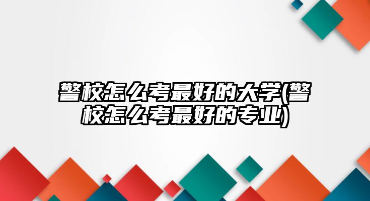 警校怎么考最好的大學(警校怎么考最好的專業(yè))