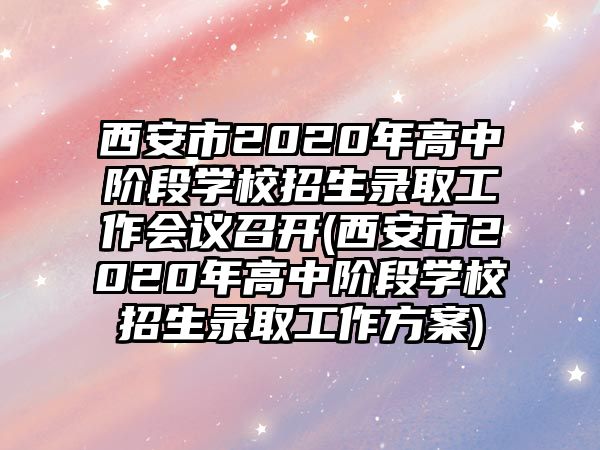 西安市2020年高中階段學(xué)校招生錄取工作會議召開(西安市2020年高中階段學(xué)校招生錄取工作方案)