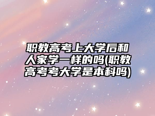 職教高考上大學(xué)后和人家學(xué)一樣的嗎(職教高考考大學(xué)是本科嗎)