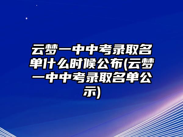 云夢一中中考錄取名單什么時候公布(云夢一中中考錄取名單公示)