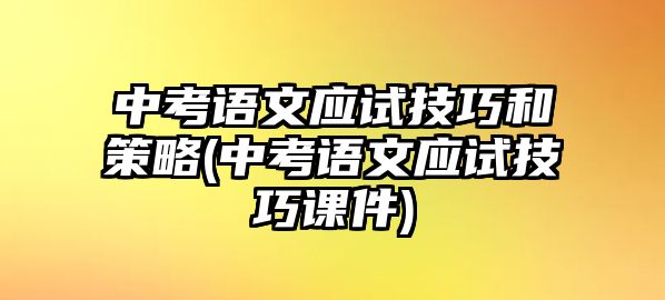 中考語(yǔ)文應(yīng)試技巧和策略(中考語(yǔ)文應(yīng)試技巧課件)