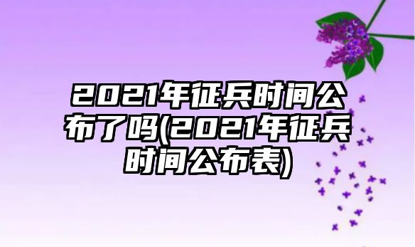 2021年征兵時(shí)間公布了嗎(2021年征兵時(shí)間公布表)