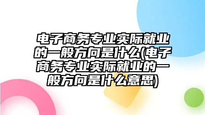 電子商務專業(yè)實際就業(yè)的一般方向是什么(電子商務專業(yè)實際就業(yè)的一般方向是什么意思)